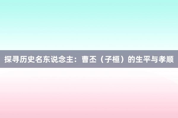 探寻历史名东说念主：曹丕（子桓）的生平与孝顺