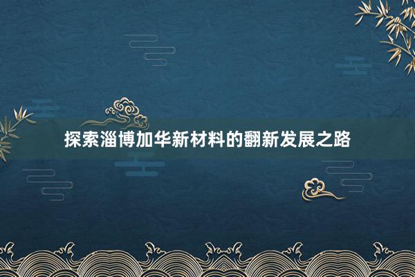 探索淄博加华新材料的翻新发展之路