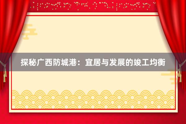 探秘广西防城港：宜居与发展的竣工均衡