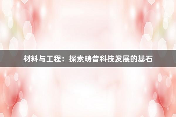材料与工程：探索畴昔科技发展的基石