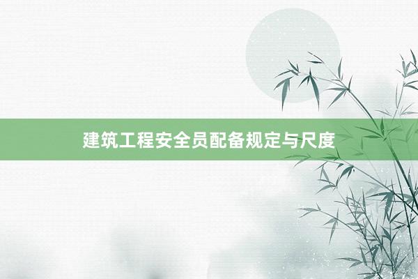建筑工程安全员配备规定与尺度
