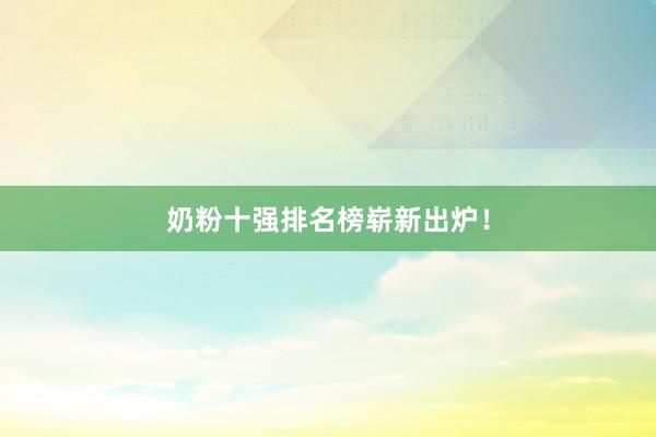 奶粉十强排名榜崭新出炉！