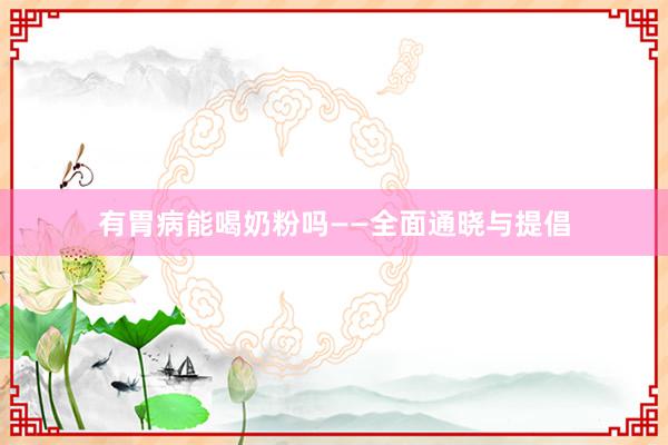 有胃病能喝奶粉吗——全面通晓与提倡