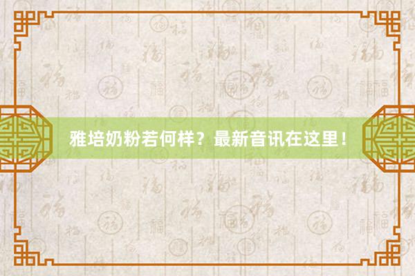 雅培奶粉若何样？最新音讯在这里！