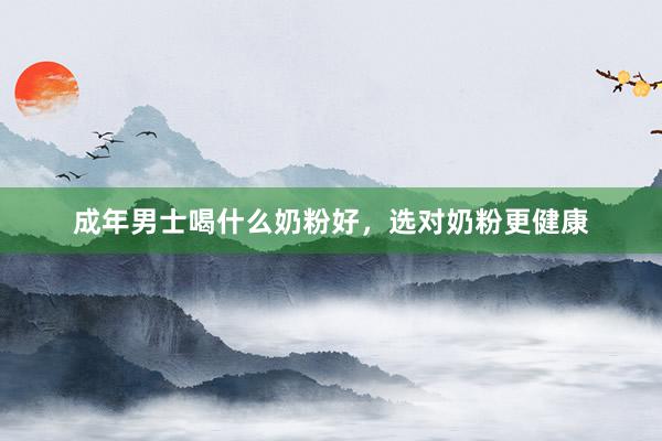 成年男士喝什么奶粉好，选对奶粉更健康