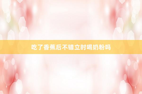 吃了香蕉后不错立时喝奶粉吗